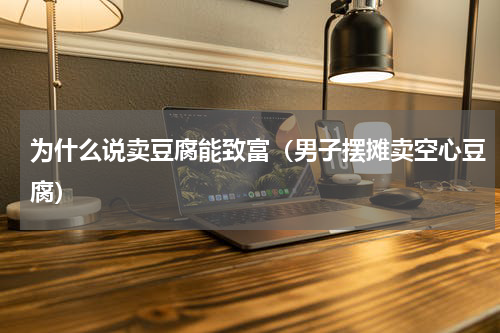 为什么说卖豆腐能致富（男子摆摊卖空心豆腐）