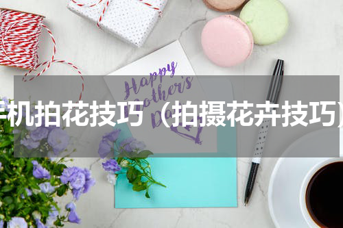 手机拍花技巧（拍摄花卉技巧）