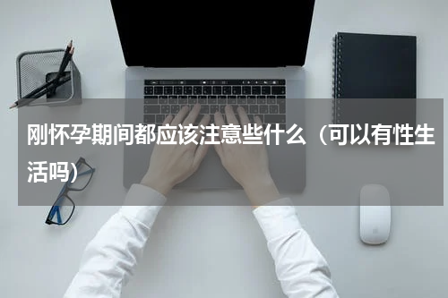 刚怀孕期间都应该注意些什么（可以有性生活吗）