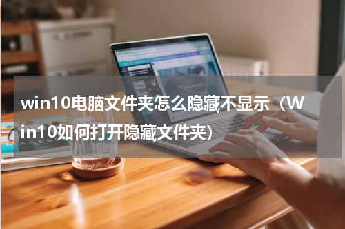 win10电脑文件夹怎么隐藏不显示（Win10如何打开隐藏文件夹）