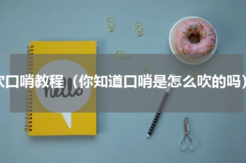 吹口哨教程（你知道口哨是怎么吹的吗）