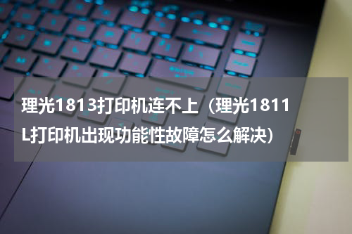 理光1813打印机连不上（理光1811L打印机出现功能性故障怎么解决）