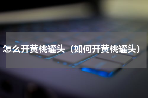 怎么开黄桃罐头（如何开黄桃罐头）