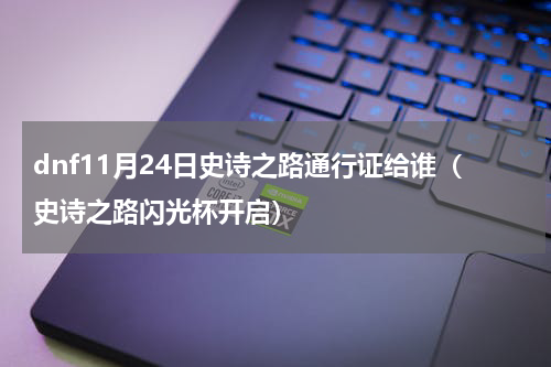 dnf11月24日史诗之路通行证给谁（史诗之路闪光杯开启）