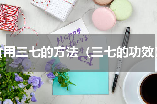 食用三七的方法（三七的功效）