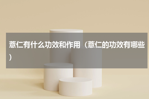 薏仁有什么功效和作用（薏仁的功效有哪些）