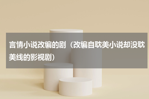 言情小说改编的剧（改编自耽美小说却没耽美线的影视剧）