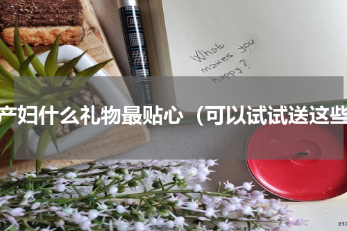 送产妇什么礼物最贴心（可以试试送这些）