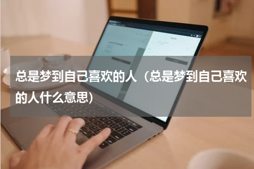 总是梦到自己喜欢的人（总是梦到自己喜欢的人什么意思）