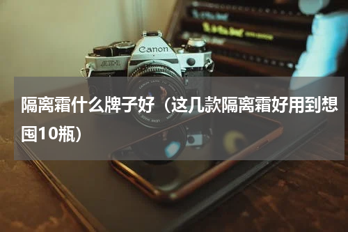 隔离霜什么牌子好（这几款隔离霜好用到想囤10瓶）