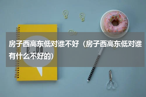 房子西高东低对谁不好（房子西高东低对谁有什么不好的）