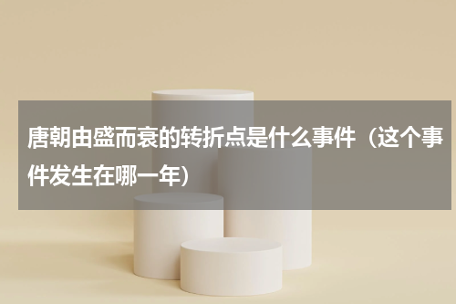 唐朝由盛而衰的转折点是什么事件（这个事件发生在哪一年）