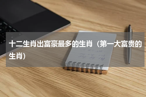 十二生肖出富豪最多的生肖（第一大富贵的生肖）
