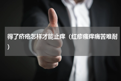 得了疥疮怎样才能止痒（红疹瘙痒痛苦难耐）