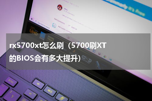 rx5700xt怎么刷（5700刷XT的BIOS会有多大提升）