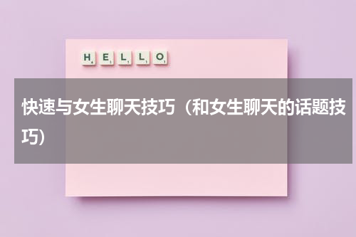快速与女生聊天技巧（和女生聊天的话题技巧）