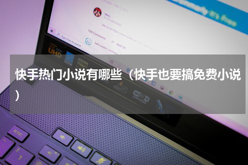 快手热门小说有哪些（快手也要搞免费小说）