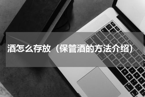 酒怎么存放（保管酒的方法介绍）