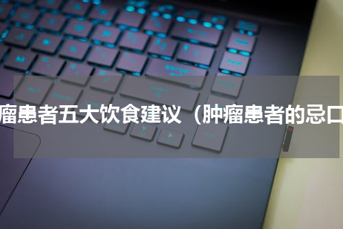 肿瘤患者五大饮食建议（肿瘤患者的忌口）