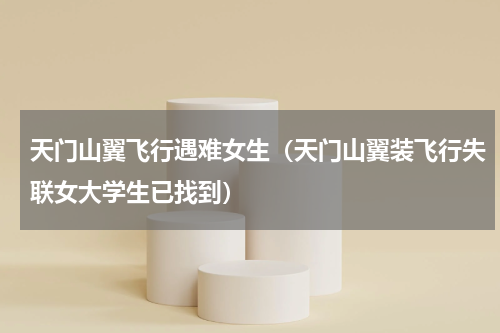 天门山翼飞行遇难女生（天门山翼装飞行失联女大学生已找到）
