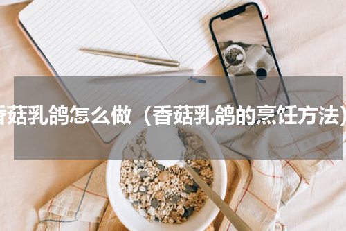 香菇乳鸽怎么做（香菇乳鸽的烹饪方法）