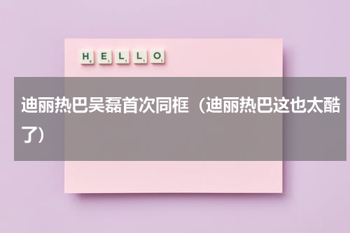 迪丽热巴吴磊首次同框（迪丽热巴这也太酷了）