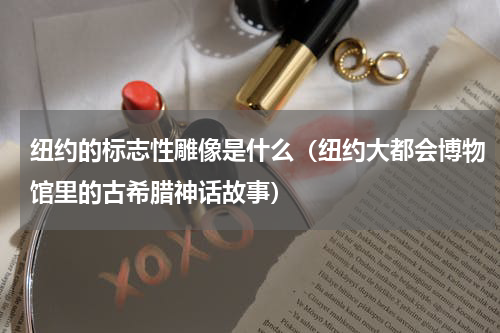 纽约的标志性雕像是什么（纽约大都会博物馆里的古希腊神话故事）