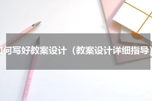 如何写好教案设计（教案设计详细指导）