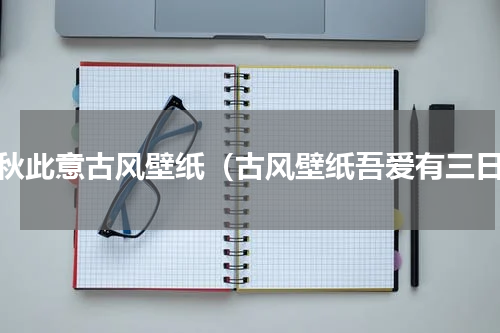 千秋此意古风壁纸（古风壁纸吾爱有三日）