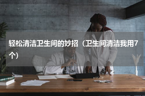 轻松清洁卫生间的妙招（卫生间清洁我用7个）