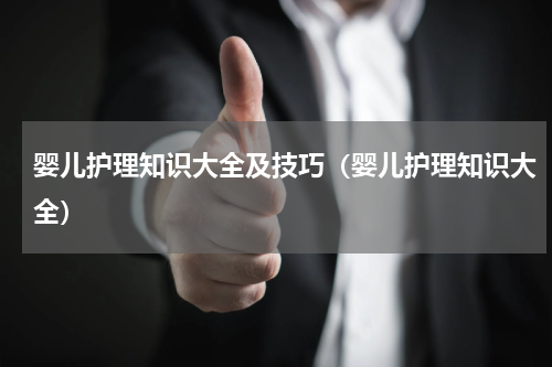 婴儿护理知识大全及技巧（婴儿护理知识大全）