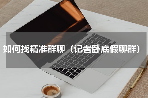 如何找精准群聊（记者卧底假聊群）