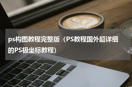 ps构图教程完整版（PS教程国外超详细的PS极坐标教程）