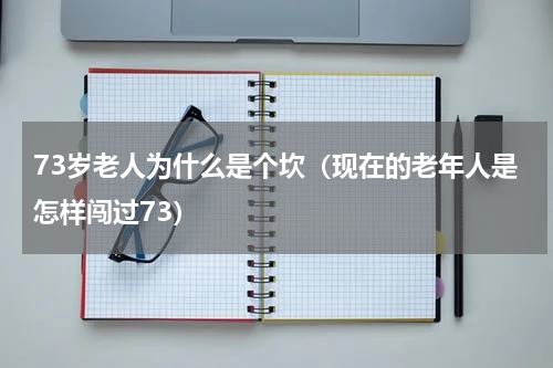 73岁老人为什么是个坎（现在的老年人是怎样闯过73）
