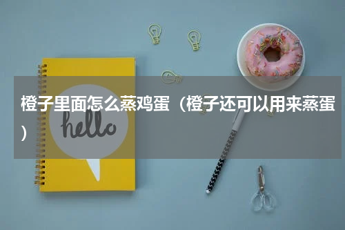 橙子里面怎么蒸鸡蛋（橙子还可以用来蒸蛋）