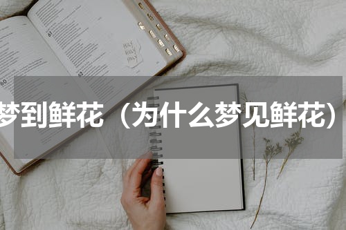 梦到鲜花（为什么梦见鲜花）