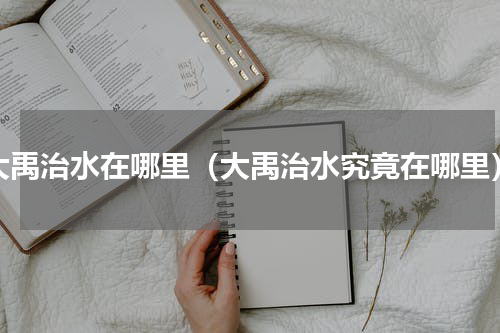 大禹治水在哪里（大禹治水究竟在哪里）