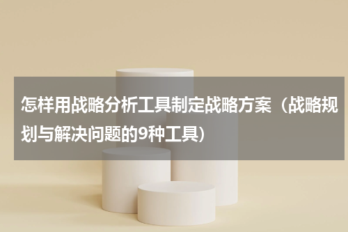 怎样用战略分析工具制定战略方案（战略规划与解决问题的9种工具）