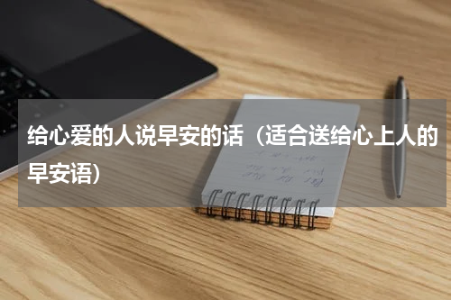 给心爱的人说早安的话（适合送给心上人的早安语）
