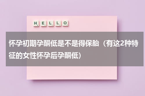怀孕初期孕酮低是不是得保胎（有这2种特征的女性怀孕后孕酮低）
