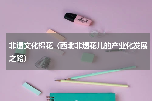 非遗文化棉花（西北非遗花儿的产业化发展之路）