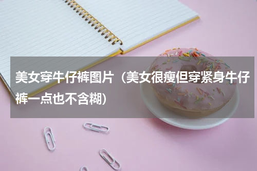 美女穿牛仔裤图片（美女很瘦但穿紧身牛仔裤一点也不含糊）