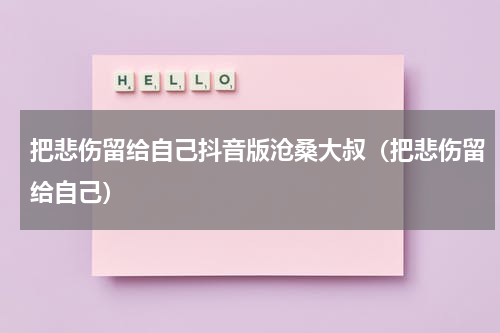 把悲伤留给自己抖音版沧桑大叔（把悲伤留给自己）
