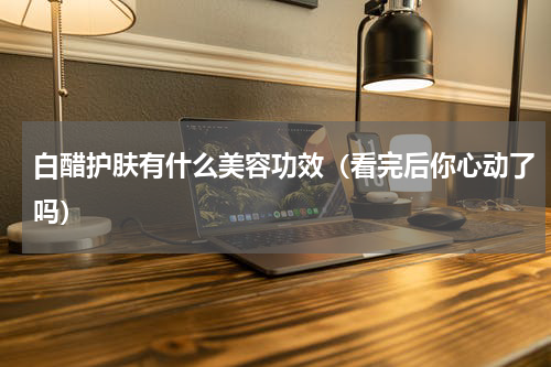 白醋护肤有什么美容功效（看完后你心动了吗）