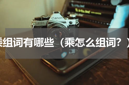 乘组词有哪些（乘怎么组词？）