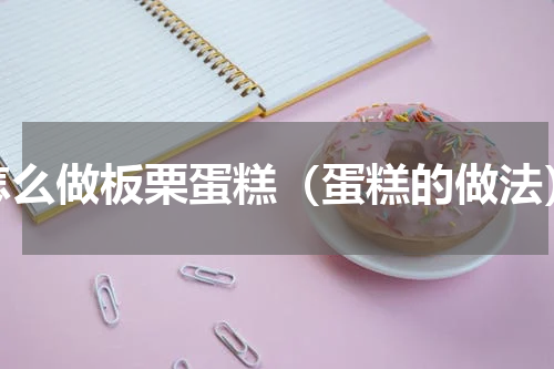 怎么做板栗蛋糕（蛋糕的做法）