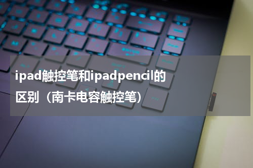 ipad触控笔和ipadpencil的区别（南卡电容触控笔）