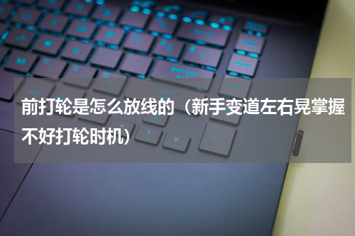 前打轮是怎么放线的（新手变道左右晃掌握不好打轮时机）