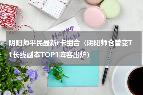 阴阳师平民最新r卡组合（阴阳师仓管变T1长线副本TOP1阵容出炉）
