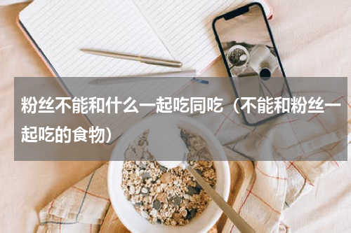 粉丝不能和什么一起吃同吃（不能和粉丝一起吃的食物）